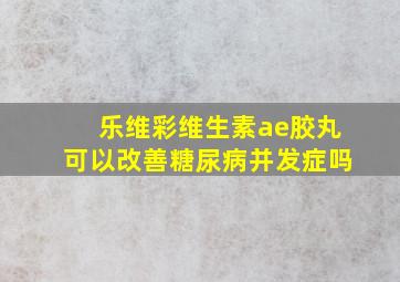 乐维彩维生素ae胶丸可以改善糖尿病并发症吗