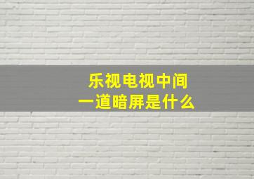 乐视电视中间一道暗屏是什么