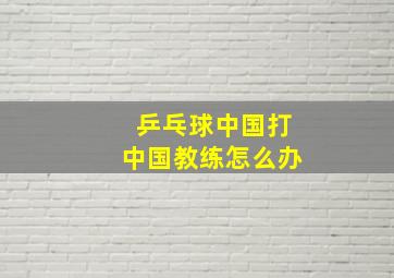 乒乓球中国打中国教练怎么办