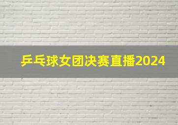 乒乓球女团决赛直播2024