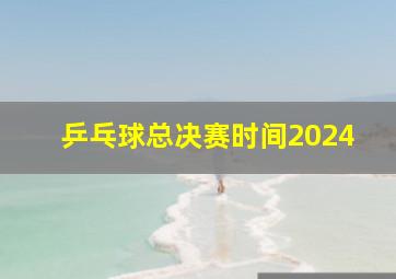 乒乓球总决赛时间2024