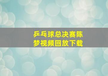 乒乓球总决赛陈梦视频回放下载