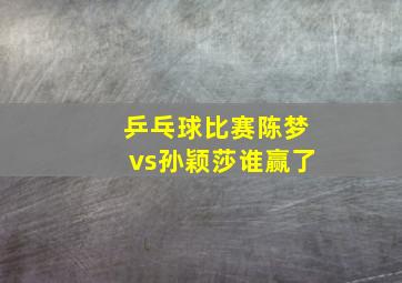 乒乓球比赛陈梦vs孙颖莎谁赢了