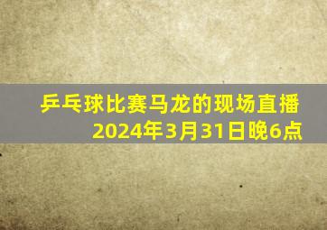 乒乓球比赛马龙的现场直播2024年3月31日晚6点