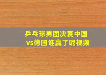 乒乓球男团决赛中国vs德国谁赢了呢视频