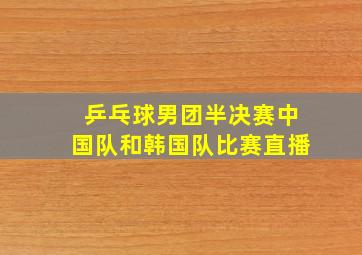 乒乓球男团半决赛中国队和韩国队比赛直播