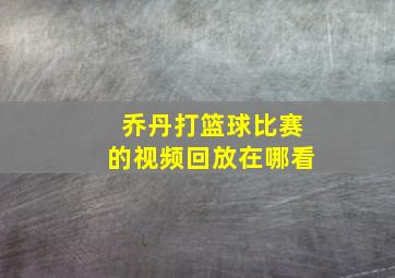 乔丹打篮球比赛的视频回放在哪看