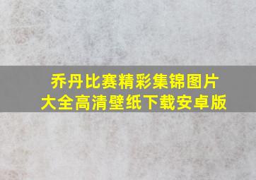 乔丹比赛精彩集锦图片大全高清壁纸下载安卓版