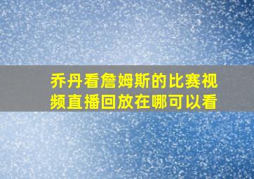 乔丹看詹姆斯的比赛视频直播回放在哪可以看