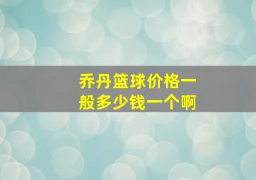 乔丹篮球价格一般多少钱一个啊