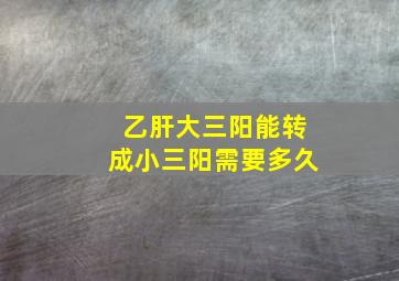 乙肝大三阳能转成小三阳需要多久