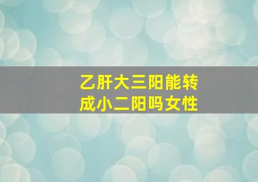 乙肝大三阳能转成小二阳吗女性