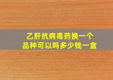 乙肝抗病毒药换一个品种可以吗多少钱一盒