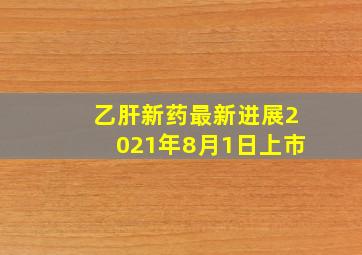 乙肝新药最新进展2021年8月1日上市