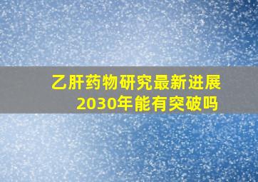 乙肝药物研究最新进展2030年能有突破吗