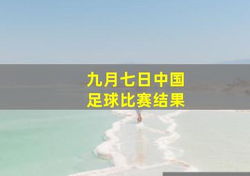 九月七日中国足球比赛结果