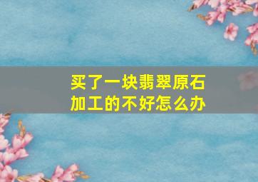 买了一块翡翠原石加工的不好怎么办