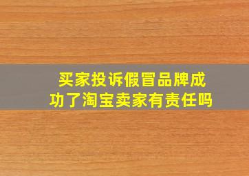 买家投诉假冒品牌成功了淘宝卖家有责任吗