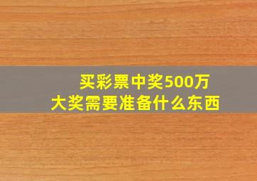 买彩票中奖500万大奖需要准备什么东西