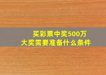 买彩票中奖500万大奖需要准备什么条件