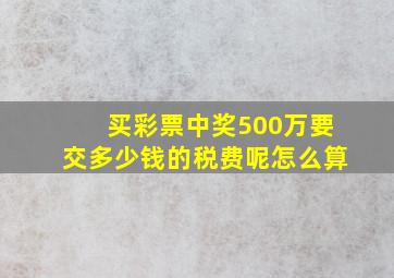 买彩票中奖500万要交多少钱的税费呢怎么算