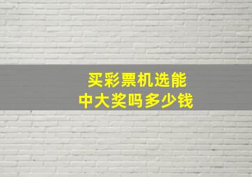 买彩票机选能中大奖吗多少钱