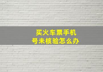 买火车票手机号未核验怎么办