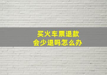 买火车票退款会少退吗怎么办