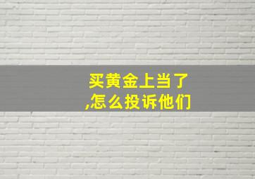 买黄金上当了,怎么投诉他们