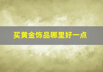 买黄金饰品哪里好一点