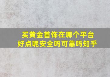 买黄金首饰在哪个平台好点呢安全吗可靠吗知乎