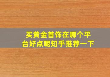 买黄金首饰在哪个平台好点呢知乎推荐一下