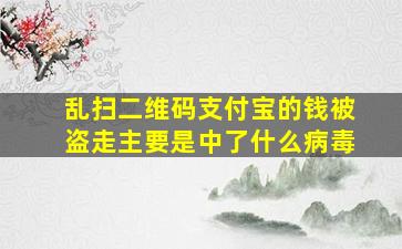 乱扫二维码支付宝的钱被盗走主要是中了什么病毒