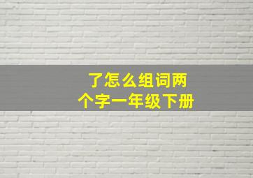 了怎么组词两个字一年级下册