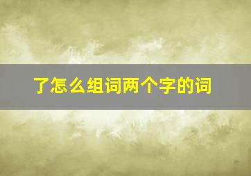 了怎么组词两个字的词