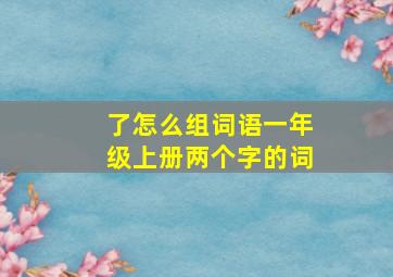 了怎么组词语一年级上册两个字的词