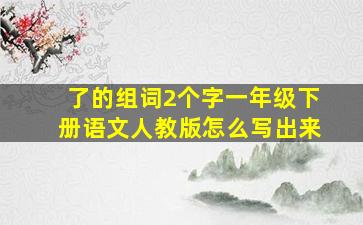 了的组词2个字一年级下册语文人教版怎么写出来