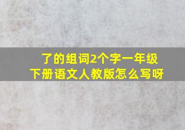 了的组词2个字一年级下册语文人教版怎么写呀