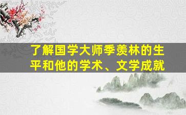 了解国学大师季羡林的生平和他的学术、文学成就