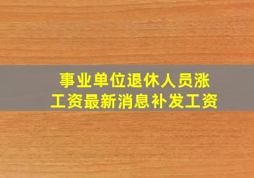 事业单位退休人员涨工资最新消息补发工资