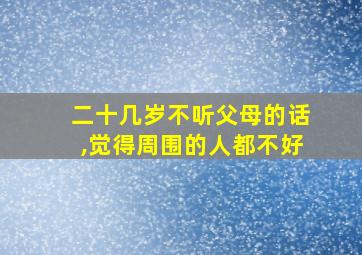 二十几岁不听父母的话,觉得周围的人都不好