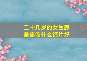 二十几岁的女生膝盖疼吃什么钙片好