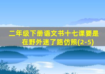 二年级下册语文书十七课要是在野外迷了路仿照(2-5)