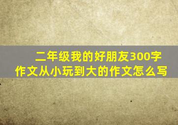 二年级我的好朋友300字作文从小玩到大的作文怎么写