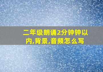 二年级朗诵2分钟钟以内,背景,音频怎么写