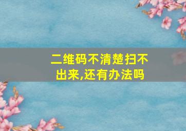 二维码不清楚扫不出来,还有办法吗