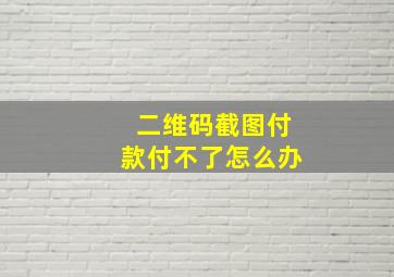 二维码截图付款付不了怎么办