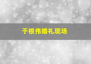 于根伟婚礼现场