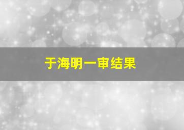 于海明一审结果