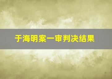 于海明案一审判决结果